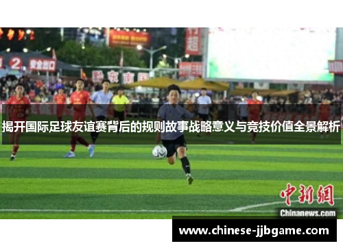 揭开国际足球友谊赛背后的规则故事战略意义与竞技价值全景解析 揭开国际足球友谊赛背后的规则故事战略意义与竞技价值全景解析