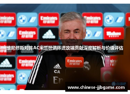 维尼修斯对阵AC米兰世俱杯进攻端贡献深度解析与价值评估