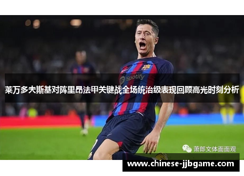 莱万多夫斯基对阵里昂法甲关键战全场统治级表现回顾高光时刻分析 莱万多夫斯基对阵里昂法甲关键战全场统治级表现回顾高光时刻分析