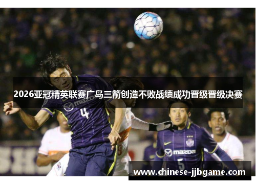2026亚冠精英联赛广岛三箭创造不败战绩成功晋级晋级决赛