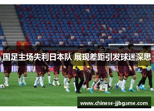 国足主场失利日本队 展现差距引发球迷深思