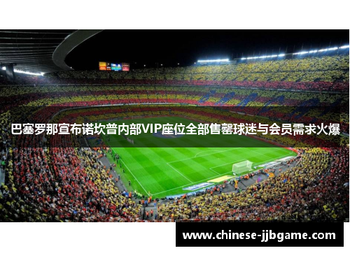 巴塞罗那宣布诺坎普内部VIP座位全部售罄球迷与会员需求火爆