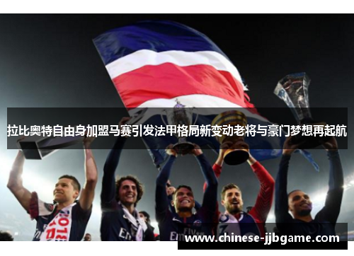 拉比奥特自由身加盟马赛引发法甲格局新变动老将与豪门梦想再起航 拉比奥特自由身加盟马赛引发法甲格局新变动老将与豪门梦想再起航