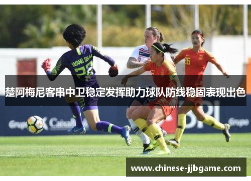 楚阿梅尼客串中卫稳定发挥助力球队防线稳固表现出色 楚阿梅尼客串中卫稳定发挥助力球队防线稳固表现出色