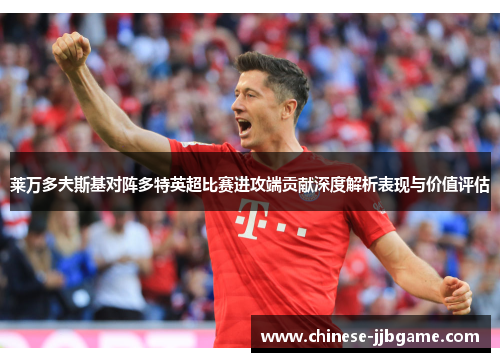 莱万多夫斯基对阵多特英超比赛进攻端贡献深度解析表现与价值评估