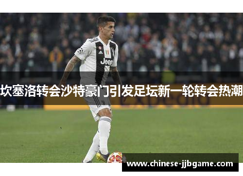 坎塞洛转会沙特豪门引发足坛新一轮转会热潮