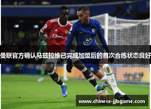 曼联官方确认马兹拉维已完成加盟后的首次合练状态良好