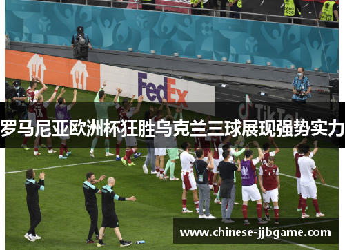 罗马尼亚欧洲杯狂胜乌克兰三球展现强势实力