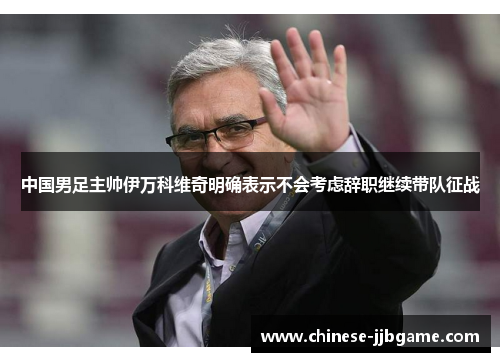 中国男足主帅伊万科维奇明确表示不会考虑辞职继续带队征战 中国男足主帅伊万科维奇明确表示不会考虑辞职继续带队征战