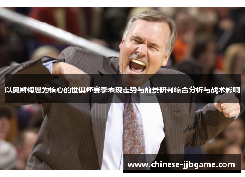 以奥斯梅恩为核心的世俱杯赛季表现走势与前景研判综合分析与战术影响 以奥斯梅恩为核心的世俱杯赛季表现走势与前景研判综合分析与战术影响