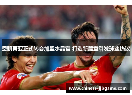 恩凯蒂亚正式转会加盟水晶宫 打造新篇章引发球迷热议 恩凯蒂亚正式转会加盟水晶宫 打造新篇章引发球迷热议