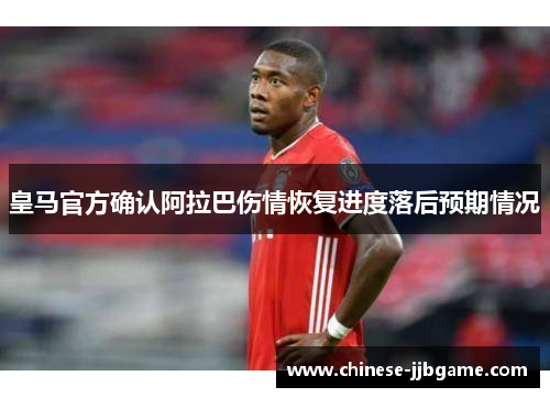 皇马官方确认阿拉巴伤情恢复进度落后预期情况 皇马官方确认阿拉巴伤情恢复进度落后预期情况
