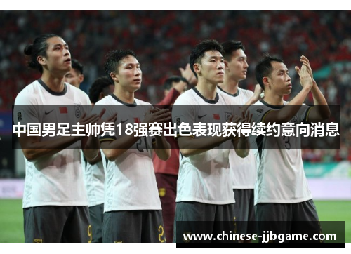 中国男足主帅凭18强赛出色表现获得续约意向消息