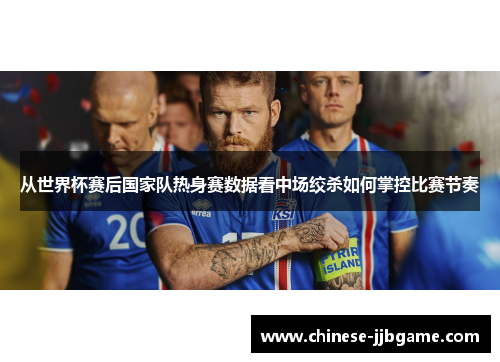 从世界杯赛后国家队热身赛数据看中场绞杀如何掌控比赛节奏