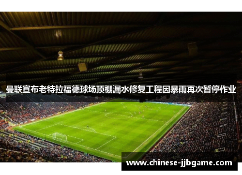 曼联宣布老特拉福德球场顶棚漏水修复工程因暴雨再次暂停作业 曼联宣布老特拉福德球场顶棚漏水修复工程因暴雨再次暂停作业