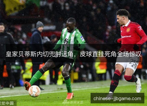 皇家贝蒂斯内切兜射远角，皮球直挂死角全场惊叹